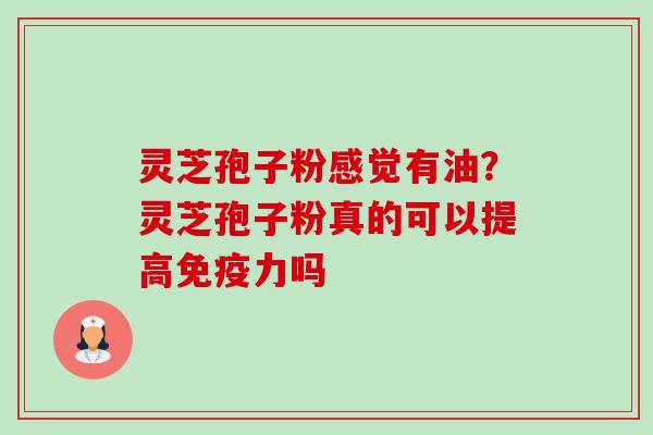 灵芝孢子粉感觉有油？灵芝孢子粉真的可以提高免疫力吗