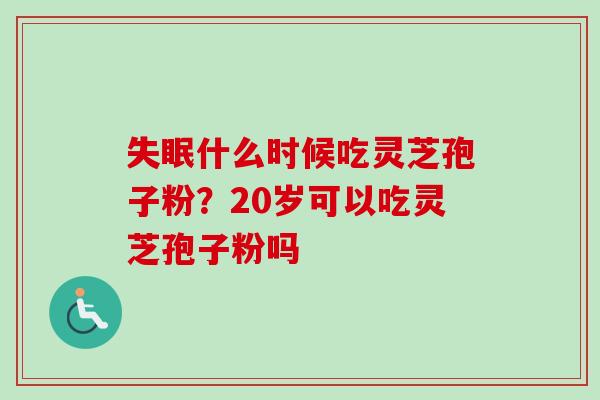 什么时候吃灵芝孢子粉?20岁可以吃灵芝孢子粉吗 什么时候吃灵芝孢子粉?20岁可以吃灵芝孢子粉吗