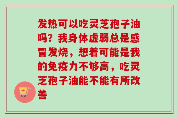 发热可以吃灵芝孢子油吗？我身体虚弱总是发烧，想着可能是我的免疫力不够高，吃灵芝孢子油能不能有所改善