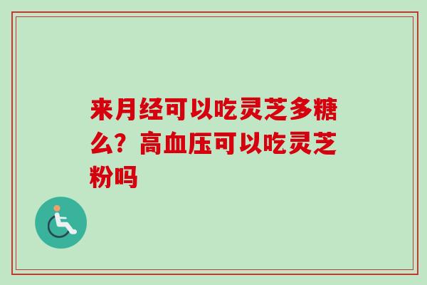 来可以吃灵芝多糖么?高可以吃灵芝粉吗 来可以吃灵芝多糖么?高可以吃灵芝粉吗
