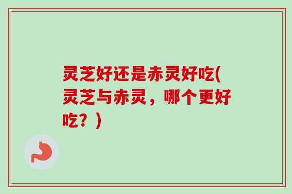 灵芝好还是赤灵好吃(灵芝与赤灵,哪个更好吃?) 灵芝好还是赤灵好吃(灵芝与赤灵,哪个更好吃?)