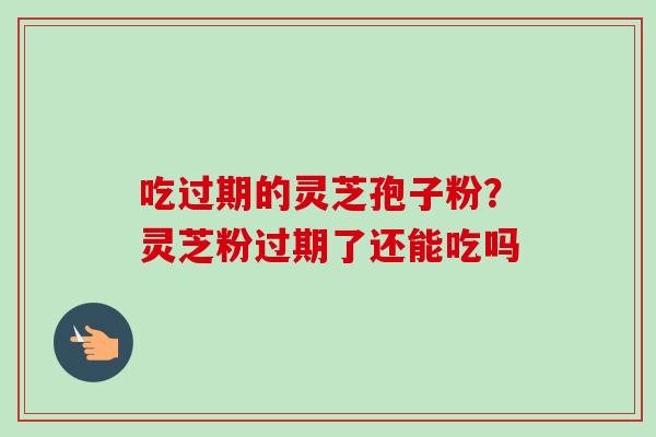 吃过期的灵芝孢子粉？灵芝粉过期了还能吃吗