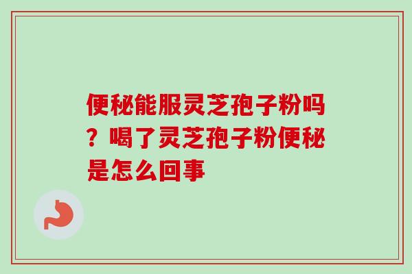 能服灵芝孢子粉吗？喝了灵芝孢子粉是怎么回事