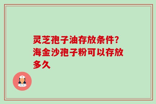 灵芝孢子油存放条件？海金沙孢子粉可以存放多久