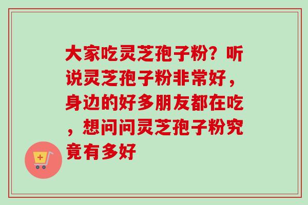 大家吃灵芝孢子粉？听说灵芝孢子粉非常好，身边的好多朋友都在吃，想问问灵芝孢子粉究竟有多好