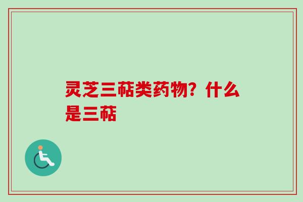 灵芝三萜类？什么是三萜