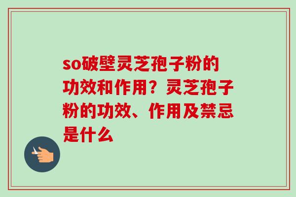 so破壁灵芝孢子粉的功效和作用?灵芝孢子粉的功效、作用及禁忌是什么 so破壁灵芝孢子粉的功效和作用?灵芝孢子粉的功效、作用及禁忌是什么
