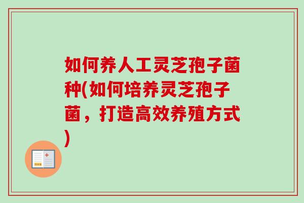 如何养人工灵芝孢子菌种(如何培养灵芝孢子菌,打造高效养殖方式) 如何养人工灵芝孢子菌种(如何培养灵芝孢子菌,打造高效养殖方式)