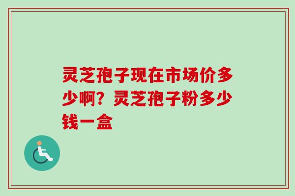 灵芝孢子现在市场价多少啊?灵芝孢子粉多少钱一盒 灵芝孢子现在市场价多少啊?灵芝孢子粉多少钱一盒
