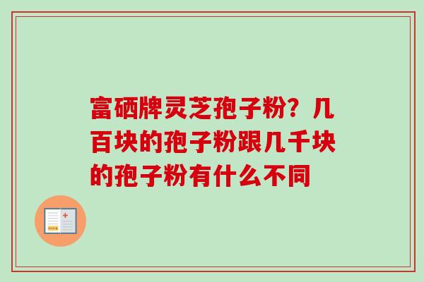 富硒牌灵芝孢子粉?几百块的孢子粉跟几千块的孢子粉有什么不同 富硒牌灵芝孢子粉?几百块的孢子粉跟几千块的孢子粉有什么不同