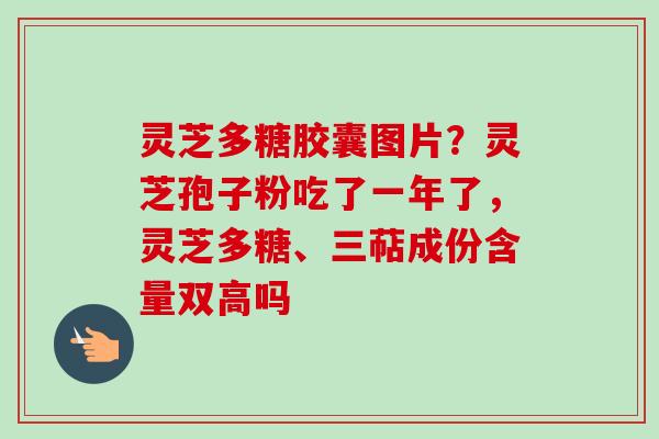 灵芝多糖胶囊图片?灵芝孢子粉吃了一年了,灵芝多糖、三萜成份含量双高吗 灵芝多糖胶囊图片?灵芝孢子粉吃了一年了,灵芝多糖、三萜成份含量双高吗