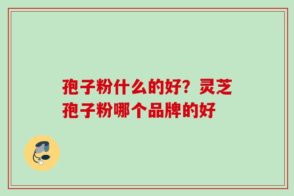 孢子粉什么的好?灵芝孢子粉哪个品牌的好 孢子粉什么的好?灵芝孢子粉哪个品牌的好