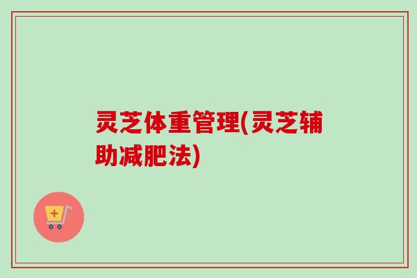 灵芝体重管理(灵芝辅助法) 灵芝体重管理(灵芝辅助法)