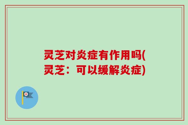灵芝对有作用吗(灵芝:可以缓解) 灵芝对有作用吗(灵芝:可以缓解)
