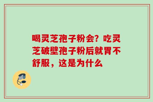 喝灵芝孢子粉会?吃灵芝破壁孢子粉后就胃不舒服,这是为什么 喝灵芝孢子粉会?吃灵芝破壁孢子粉后就胃不舒服,这是为什么