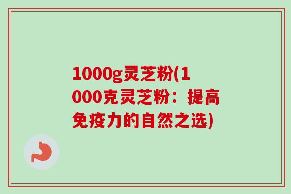 1000g灵芝粉(1000克灵芝粉:提高免疫力的自然之选) 1000g灵芝粉(1000克灵芝粉:提高免疫力的自然之选)