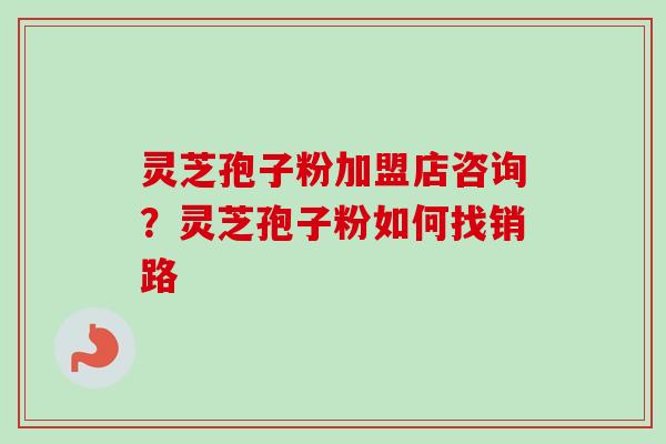 灵芝孢子粉加盟店咨询？灵芝孢子粉如何找销路