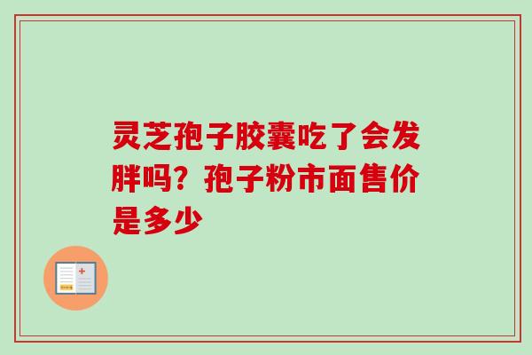 灵芝孢子胶囊吃了会发胖吗？孢子粉市面售价是多少