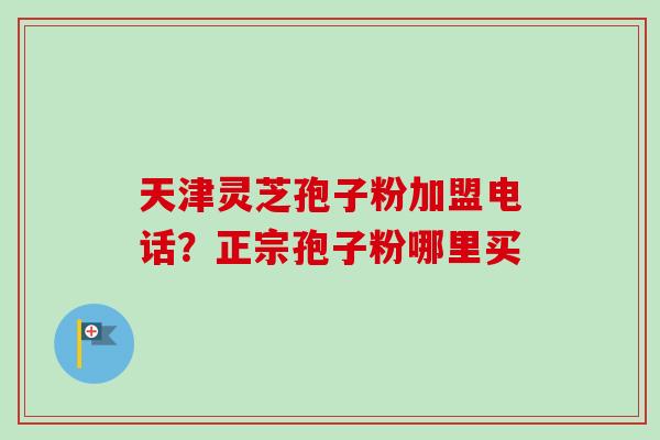 天津灵芝孢子粉加盟电话？正宗孢子粉哪里买