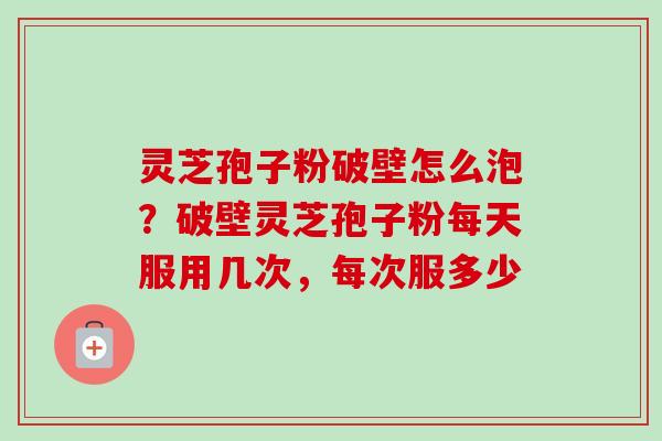 灵芝孢子粉破壁怎么泡？破壁灵芝孢子粉每天服用几次，每次服多少