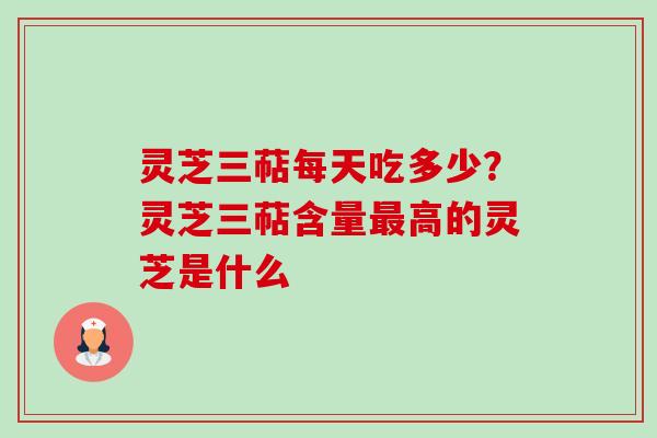 灵芝三萜每天吃多少?灵芝三萜含量高的灵芝是什么 灵芝三萜每天吃多少?灵芝三萜含量高的灵芝是什么