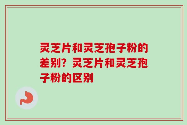 灵芝片和灵芝孢子粉的差别?灵芝片和灵芝孢子粉的区别 灵芝片和灵芝孢子粉的差别?灵芝片和灵芝孢子粉的区别