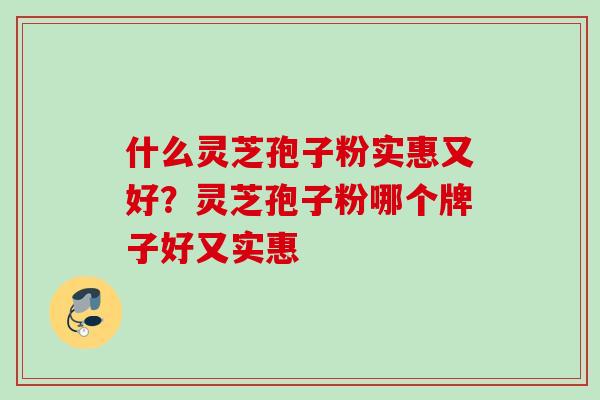 什么灵芝孢子粉实惠又好?灵芝孢子粉哪个牌子好又实惠 什么灵芝孢子粉实惠又好?灵芝孢子粉哪个牌子好又实惠