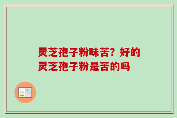 灵芝孢子粉味苦?好的灵芝孢子粉是苦的吗 灵芝孢子粉味苦?好的灵芝孢子粉是苦的吗