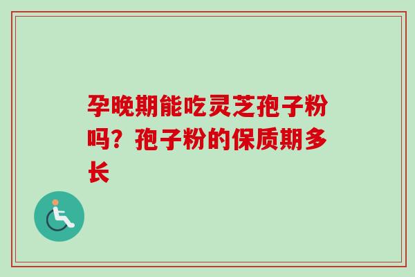 孕晚期能吃灵芝孢子粉吗?孢子粉的保质期多长 孕晚期能吃灵芝孢子粉吗?孢子粉的保质期多长