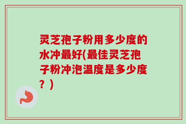灵芝孢子粉用多少度的水冲好(佳灵芝孢子粉冲泡温度是多少度?) 灵芝孢子粉用多少度的水冲好(佳灵芝孢子粉冲泡温度是多少度?)