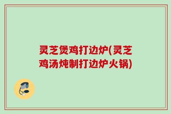 灵芝煲鸡打边炉(灵芝鸡汤炖制打边炉火锅) 灵芝煲鸡打边炉(灵芝鸡汤炖制打边炉火锅)