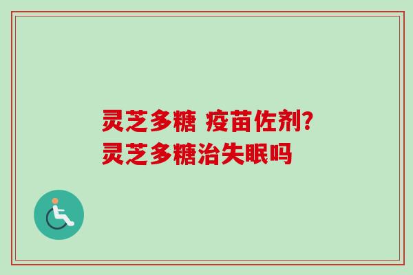 灵芝多糖 疫苗佐剂？灵芝多糖吗