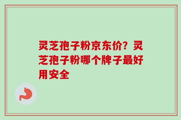 灵芝孢子粉京东价?灵芝孢子粉哪个牌子好用安全 灵芝孢子粉京东价?灵芝孢子粉哪个牌子好用安全