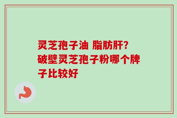 灵芝孢子油 脂肪?破壁灵芝孢子粉哪个牌子比较好 灵芝孢子油 脂肪?破壁灵芝孢子粉哪个牌子比较好