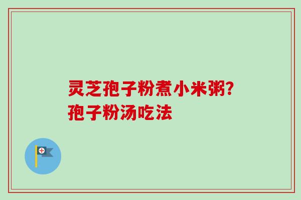 灵芝孢子粉煮小米粥？孢子粉汤吃法