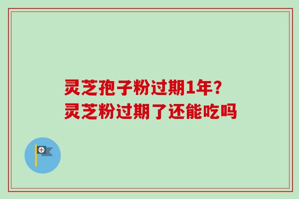 灵芝孢子粉过期1年？灵芝粉过期了还能吃吗