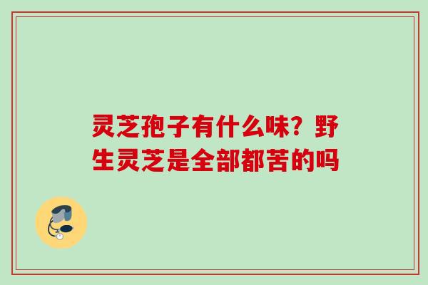 灵芝孢子有什么味？野生灵芝是全部都苦的吗