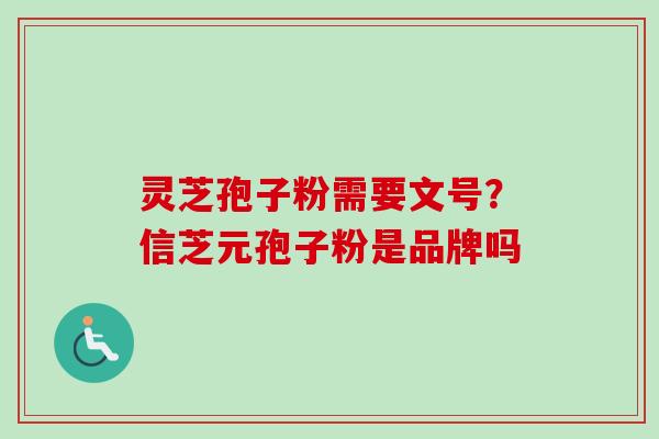 灵芝孢子粉需要文号?信芝元孢子粉是品牌吗 灵芝孢子粉需要文号?信芝元孢子粉是品牌吗