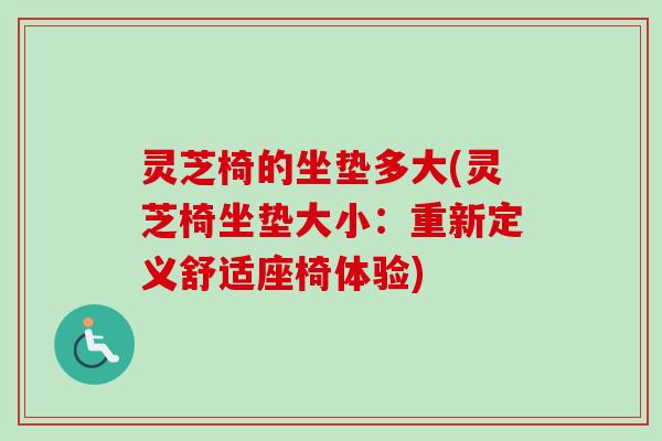 灵芝椅的坐垫多大(灵芝椅坐垫大小:重新定义舒适座椅体验) 灵芝椅的坐垫多大(灵芝椅坐垫大小:重新定义舒适座椅体验)