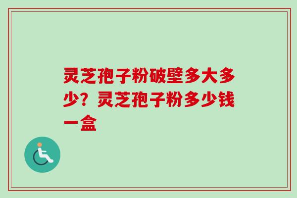 灵芝孢子粉破壁多大多少?灵芝孢子粉多少钱一盒 灵芝孢子粉破壁多大多少?灵芝孢子粉多少钱一盒