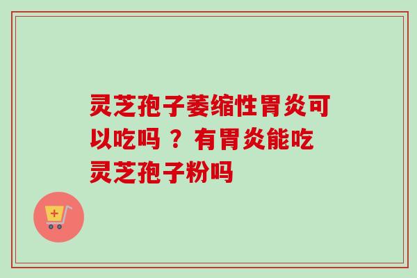 灵芝孢子萎缩性可以吃吗 ？有能吃灵芝孢子粉吗
