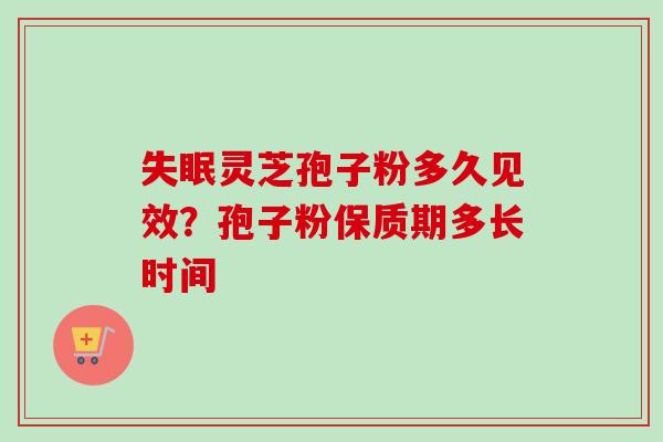 灵芝孢子粉多久见效？孢子粉保质期多长时间
