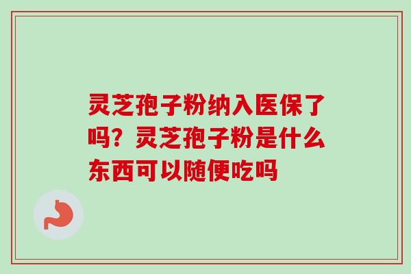 灵芝孢子粉纳入医保了吗？灵芝孢子粉是什么东西可以随便吃吗