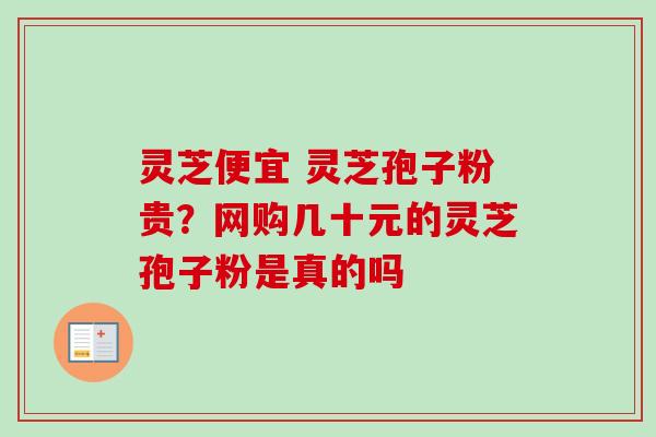 灵芝便宜 灵芝孢子粉贵?网购几十元的灵芝孢子粉是真的吗 灵芝便宜 灵芝孢子粉贵?网购几十元的灵芝孢子粉是真的吗