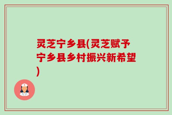 灵芝宁乡县(灵芝赋予宁乡县乡村振兴新希望) 灵芝宁乡县(灵芝赋予宁乡县乡村振兴新希望)
