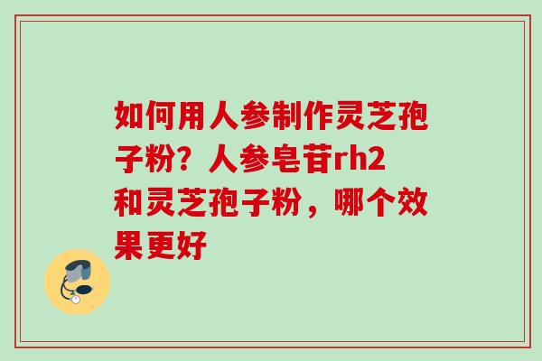 如何用人参制作灵芝孢子粉?人参皂苷rh2和灵芝孢子粉,哪个效果更好 如何用人参制作灵芝孢子粉?人参皂苷rh2和灵芝孢子粉,哪个效果更好