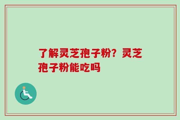 了解灵芝孢子粉?灵芝孢子粉能吃吗 了解灵芝孢子粉?灵芝孢子粉能吃吗