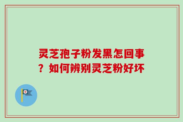 灵芝孢子粉发黑怎回事?如何辨别灵芝粉好坏 灵芝孢子粉发黑怎回事?如何辨别灵芝粉好坏