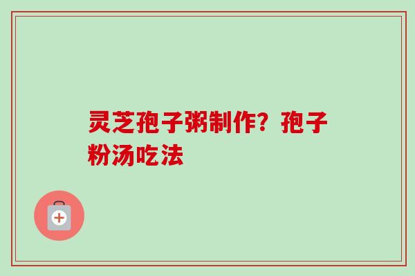 灵芝孢子粥制作？孢子粉汤吃法