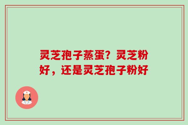 灵芝孢子蒸蛋？灵芝粉好，还是灵芝孢子粉好